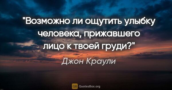 Джон Краули цитата: "Возможно ли ощутить улыбку человека, прижавшего лицо к твоей..."