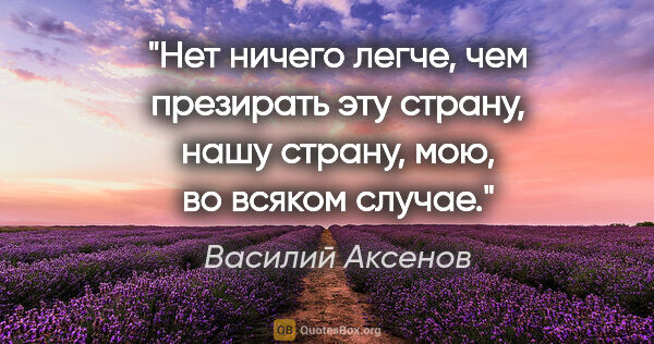 Василий Аксенов цитата: "Нет ничего легче, чем презирать эту страну, нашу страну, мою,..."