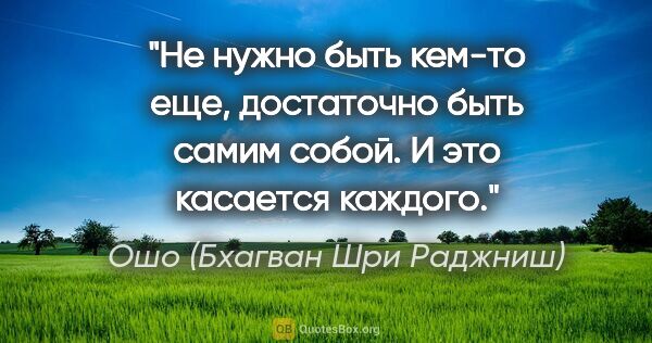 Ошо (Бхагван Шри Раджниш) цитата: "Не нужно быть кем-то еще, достаточно быть самим собой. И это..."