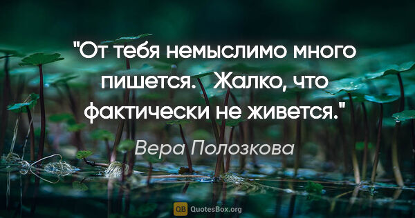 Вера Полозкова цитата: "От тебя немыслимо много пишется.

  Жалко, что фактически не..."