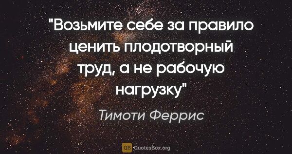 Тимоти Феррис цитата: "Возьмите себе за правило ценить плодотворный труд, а не..."