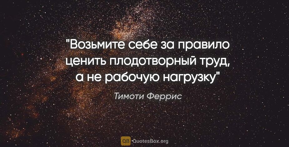 Тимоти Феррис цитата: "Возьмите себе за правило ценить плодотворный труд, а не..."