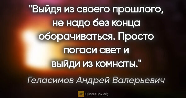 Геласимов Андрей Валерьевич цитата: "Выйдя из своего прошлого, не надо без конца оборачиваться...."