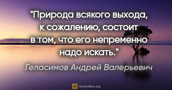 Геласимов Андрей Валерьевич цитата: "Природа всякого выхода, к сожалению, состоит в том, что его..."