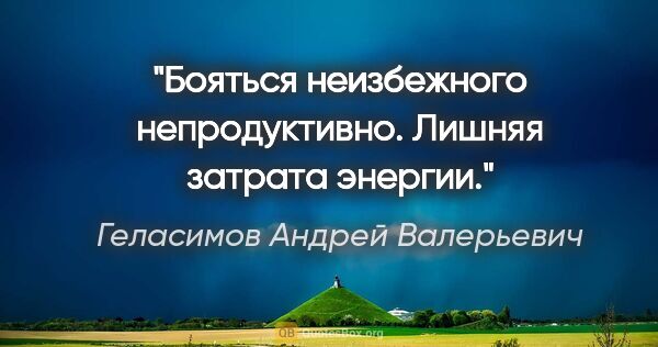 Геласимов Андрей Валерьевич цитата: "Бояться неизбежного непродуктивно. Лишняя затрата энергии."