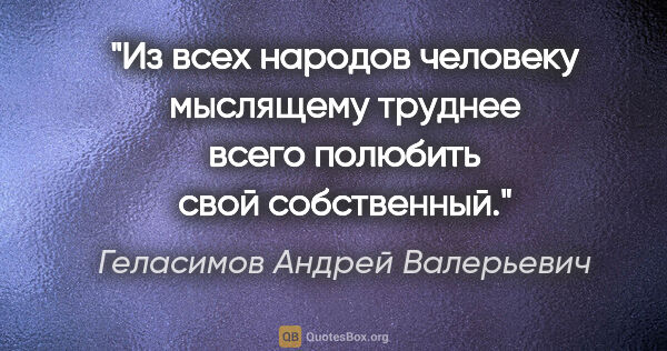 Геласимов Андрей Валерьевич цитата: "Из всех народов человеку мыслящему труднее всего полюбить свой..."