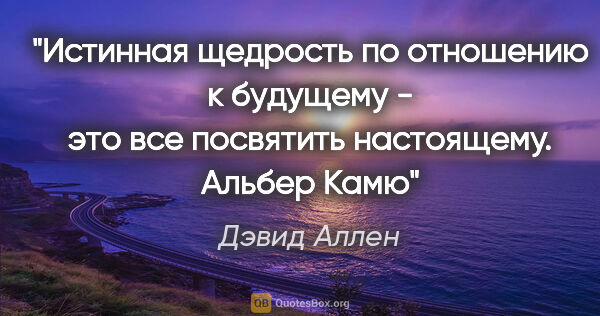 Дэвид Аллен цитата: "Истинная щедрость по отношению к будущему - это все посвятить..."