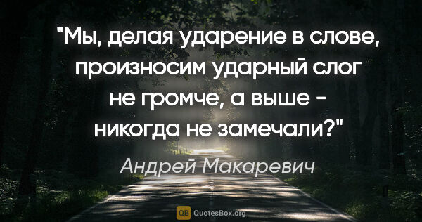 Андрей Макаревич цитата: ""Мы, делая ударение в слове, произносим ударный слог не..."