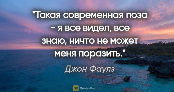 Джон Фаулз цитата: "Такая современная поза - я все видел, все знаю, ничто не может..."