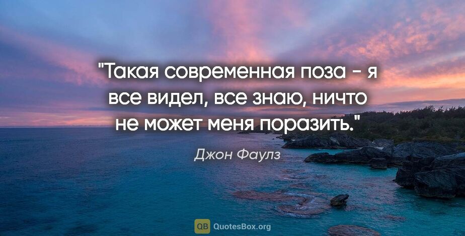 Джон Фаулз цитата: "Такая современная поза - я все видел, все знаю, ничто не может..."