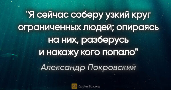 Александр Покровский цитата: "Я сейчас соберу узкий круг ограниченных людей; опираясь на..."