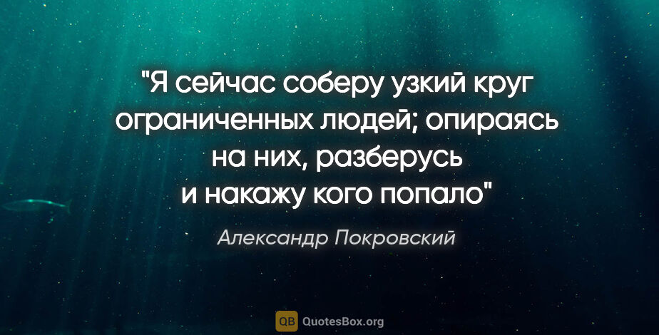 Александр Покровский цитата: "Я сейчас соберу узкий круг ограниченных людей; опираясь на..."