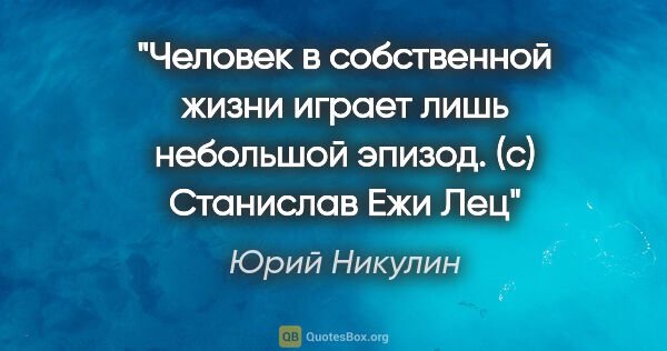 Юрий Никулин цитата: "Человек в собственной жизни играет лишь небольшой эпизод. (с)..."