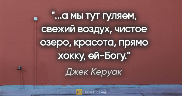 Джек Керуак цитата: ""...а мы тут гуляем, свежий воздух, чистое озеро, красота,..."