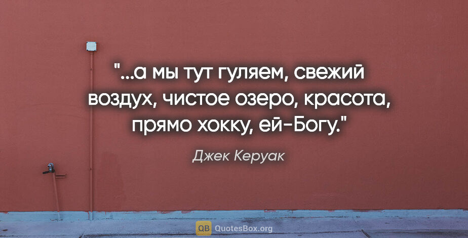 Джек Керуак цитата: ""...а мы тут гуляем, свежий воздух, чистое озеро, красота,..."