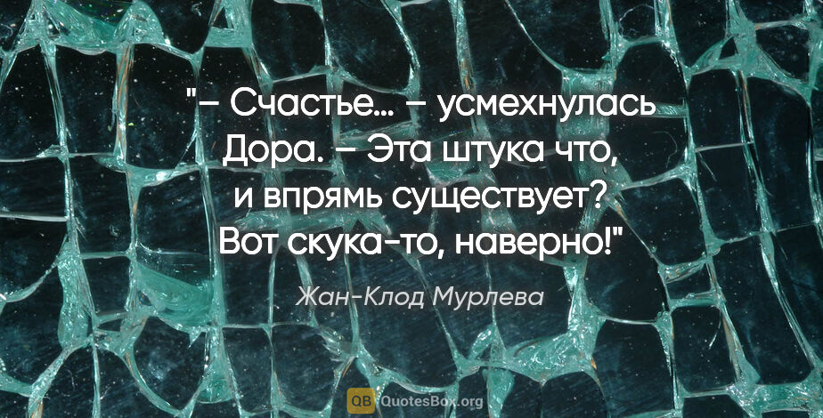 Жан-Клод Мурлева цитата: "– Счастье… – усмехнулась Дора. – Эта штука что, и впрямь..."