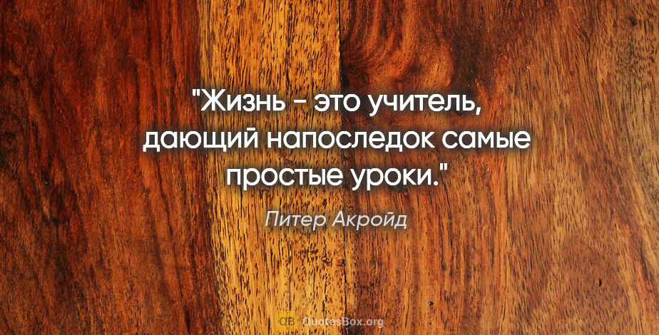 Питер Акройд цитата: "Жизнь - это учитель, дающий напоследок самые простые уроки."