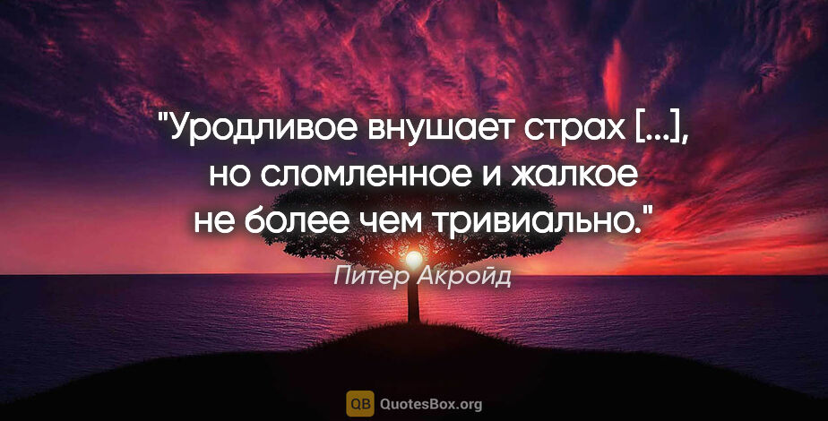 Питер Акройд цитата: "Уродливое внушает страх [...], но сломленное и жалкое не более..."