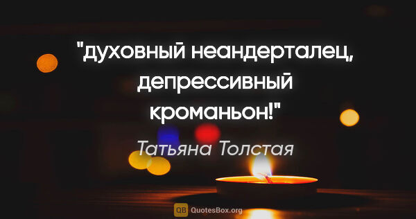 Татьяна Толстая цитата: "духовный неандерталец, депрессивный кроманьон!"