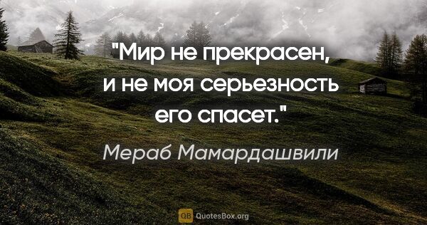 Мераб Мамардашвили цитата: "Мир не прекрасен, и не моя серьезность его спасет."