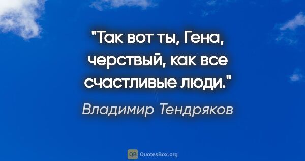 Владимир Тендряков цитата: "Так вот ты, Гена, черствый, как все счастливые люди."