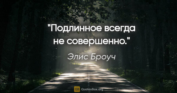 Элис Броуч цитата: "Подлинное всегда не совершенно."