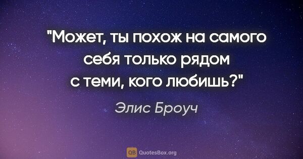 Элис Броуч цитата: "Может, ты похож на самого себя только рядом с теми, кого любишь?"