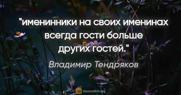 Владимир Тендряков цитата: "именинники на своих именинах всегда гости больше других гостей."