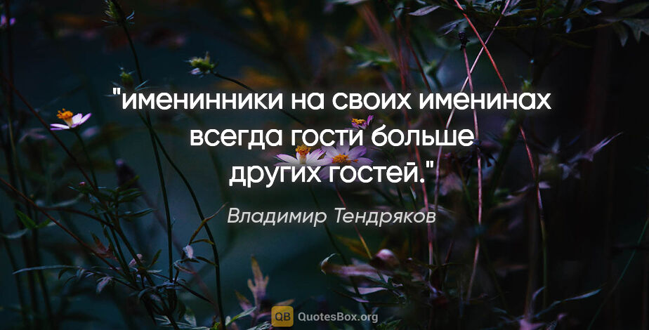 Владимир Тендряков цитата: "именинники на своих именинах всегда гости больше других гостей."