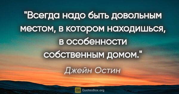 Джейн Остин цитата: "Всегда надо быть довольным местом, в котором находишься, в..."