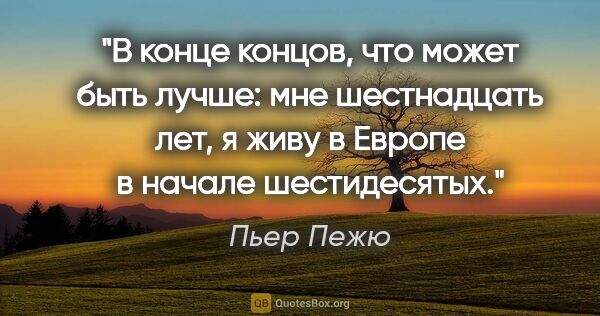 Пьер Пежю цитата: "В конце концов, что может быть лучше: мне шестнадцать лет, я..."