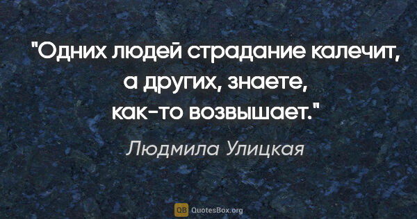 Людмила Улицкая цитата: "Одних людей страдание калечит, а других, знаете, как-то..."