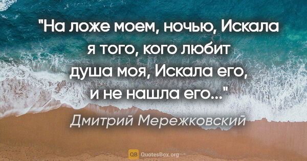 Дмитрий Мережковский цитата: "На ложе моем, ночью,

Искала я того, кого любит душа..."