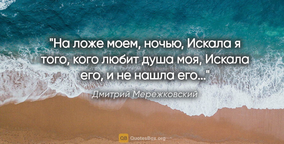 Дмитрий Мережковский цитата: "На ложе моем, ночью,

Искала я того, кого любит душа..."