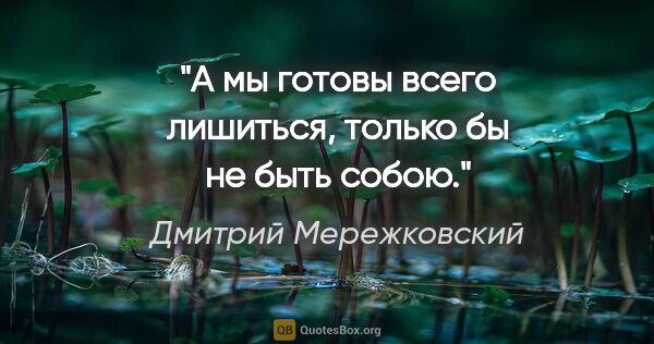 Дмитрий Мережковский цитата: "А мы готовы всего лишиться, только бы не быть собою."