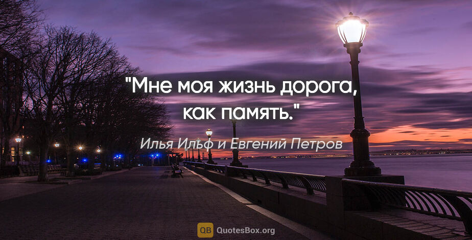 Илья Ильф и Евгений Петров цитата: ""Мне моя жизнь дорога, как память"."