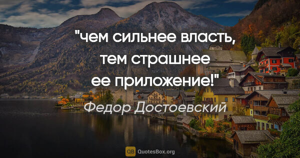 Федор Достоевский цитата: "чем сильнее власть, тем страшнее ее приложение!"