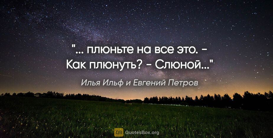 Илья Ильф и Евгений Петров цитата: ""... плюньте на все это. - Как плюнуть? - Слюной...""