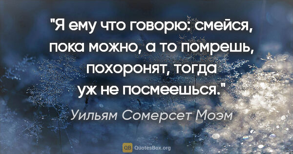 Уильям Сомерсет Моэм цитата: ""Я ему что говорю: смейся, пока можно, а то помрешь,..."