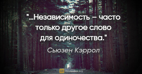 Сьюзен Кэррол цитата: "…Независимость – часто только другое слово для одиночества."