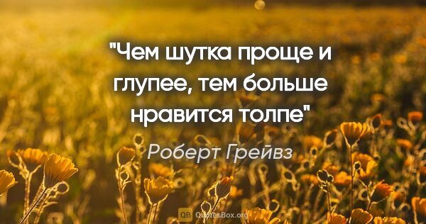 Роберт Грейвз цитата: "Чем шутка проще и глупее, тем больше нравится толпе"