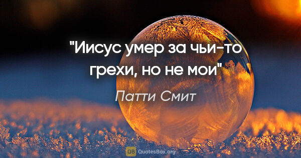 Патти Смит цитата: "Иисус умер за чьи-то грехи, но не мои"