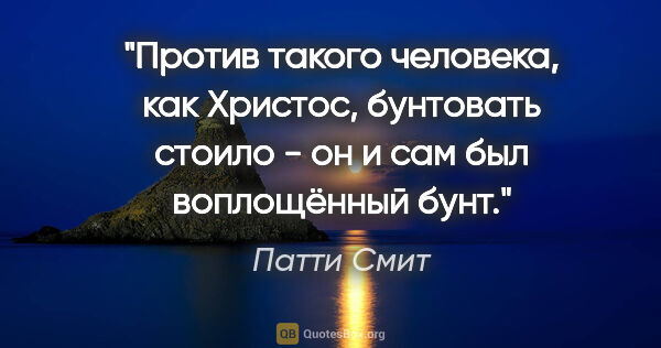 Патти Смит цитата: "Против такого человека, как Христос, бунтовать стоило - он и..."