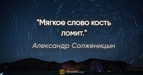 Александр Солженицын цитата: "Мягкое слово кость ломит."