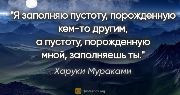 Харуки Мураками цитата: "Я заполняю пустоту, порожденную кем-то другим, а пустоту,..."