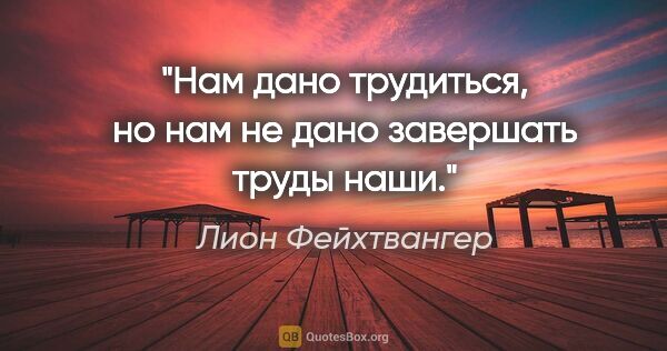 Лион Фейхтвангер цитата: "Нам дано трудиться, но нам не дано завершать труды наши."