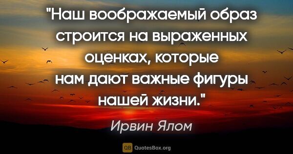 Ирвин Ялом цитата: "Наш воображаемый образ строится на выраженных оценках, которые..."