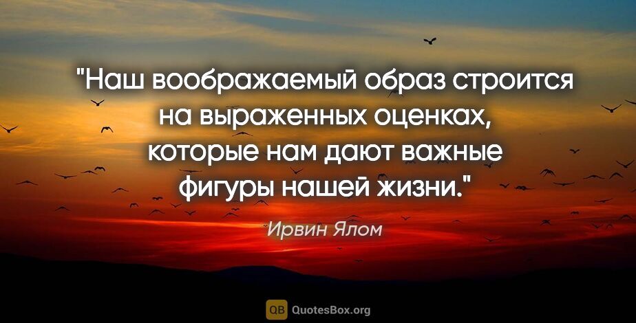 Ирвин Ялом цитата: "Наш воображаемый образ строится на выраженных оценках, которые..."