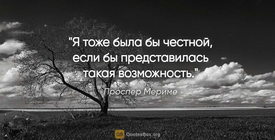 Проспер Мериме цитата: "Я тоже была бы честной, если бы представилась такая возможность."