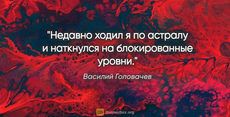 Василий Головачев цитата: "Недавно ходил я по астралу и наткнулся на блокированные уровни."